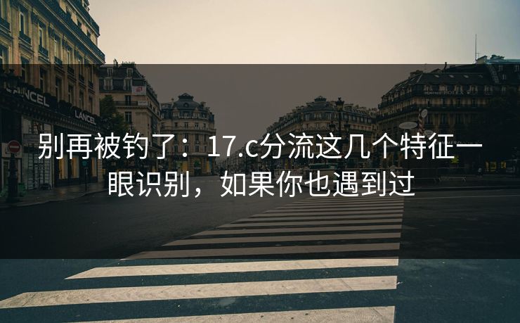 别再被钓了:17.c分流这几个特征一眼识别,如果你也遇到过 别再被钓了:17.c分流这几个特征一眼识别,如果你也遇到过