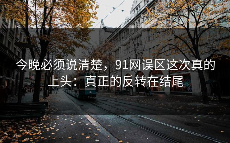 今晚必须说清楚，91网误区这次真的上头：真正的反转在结尾