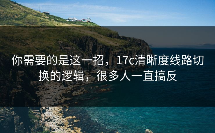 你需要的是这一招，17c清晰度线路切换的逻辑，很多人一直搞反