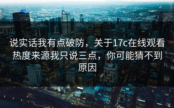 说实话我有点破防，关于17c在线观看热度来源我只说三点，你可能猜不到原因