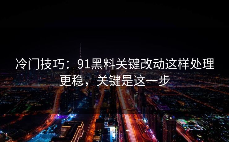 冷门技巧：91黑料关键改动这样处理更稳，关键是这一步