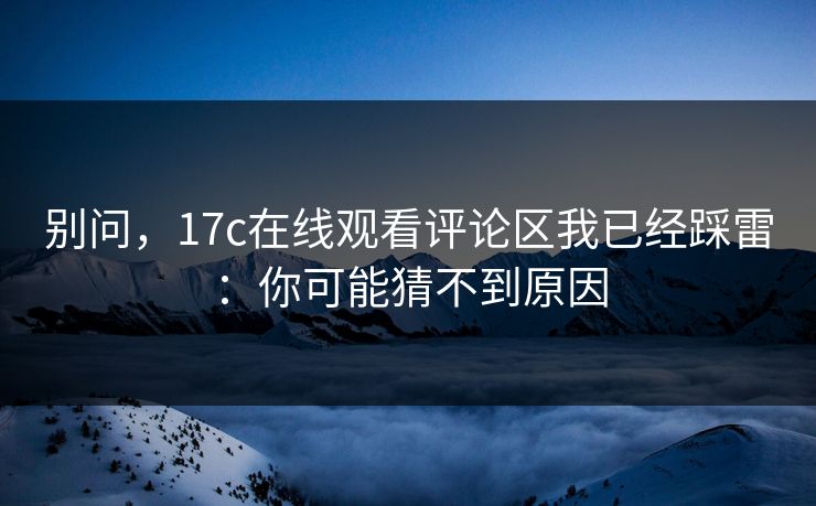 别问，17c在线观看评论区我已经踩雷：你可能猜不到原因
