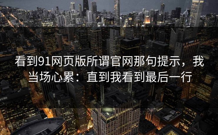 看到91网页版所谓官网那句提示，我当场心累：直到我看到最后一行
