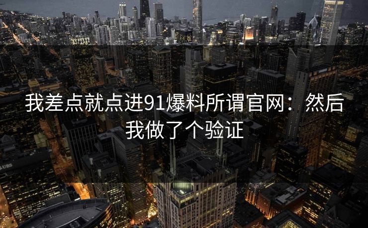 我差点就点进91爆料所谓官网：然后我做了个验证