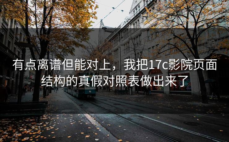 有点离谱但能对上，我把17c影院页面结构的真假对照表做出来了