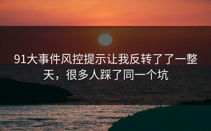 91大事件风控提示让我反转了了一整天，很多人踩了同一个坑
