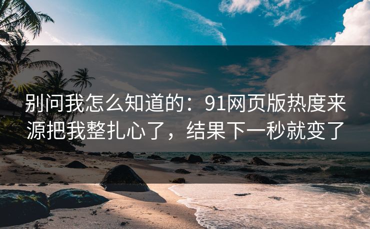 别问我怎么知道的：91网页版热度来源把我整扎心了，结果下一秒就变了
