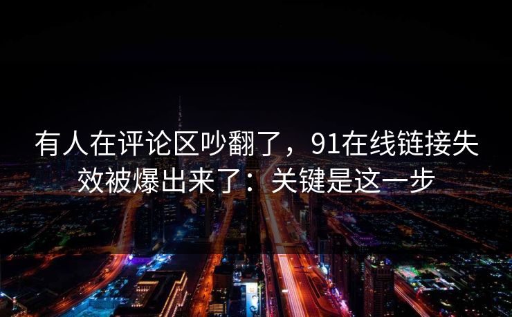 有人在评论区吵翻了，91在线链接失效被爆出来了：关键是这一步
