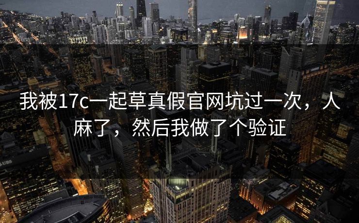 我被17c一起草真假官网坑过一次，人麻了，然后我做了个验证