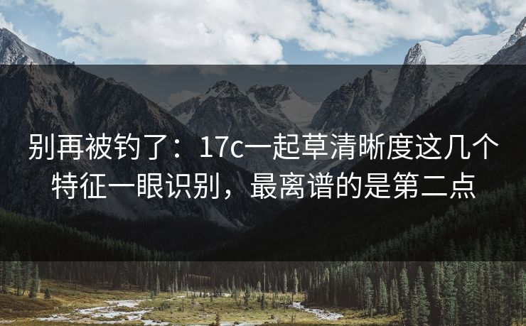 别再被钓了：17c一起草清晰度这几个特征一眼识别，最离谱的是第二点