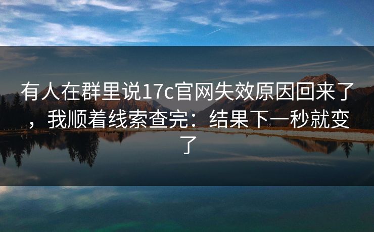 有人在群里说17c官网失效原因回来了，我顺着线索查完：结果下一秒就变了