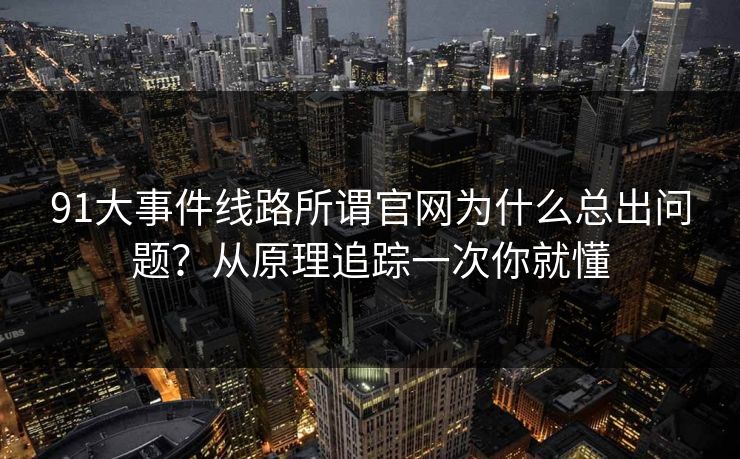 91大事件线路所谓官网为什么总出问题？从原理追踪一次你就懂