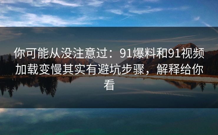 你可能从没注意过：91爆料和91视频加载变慢其实有避坑步骤，解释给你看