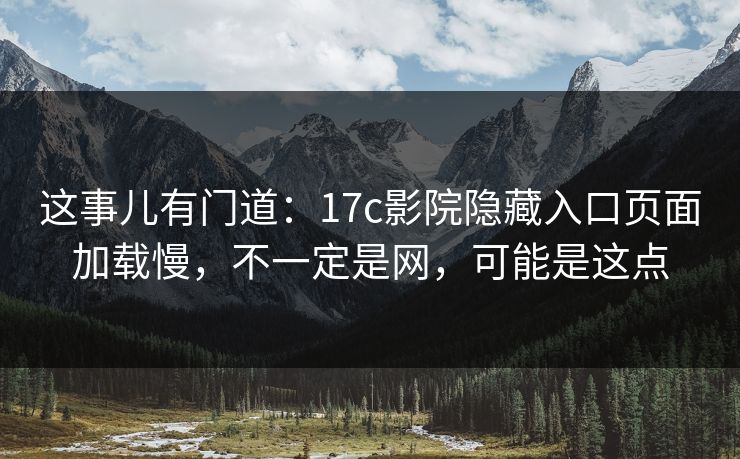 这事儿有门道:17c影院隐藏入口页面加载慢,不一定是网,可能是这点 这事儿有门道:17c影院隐藏入口页面加载慢,不一定是网,可能是这点