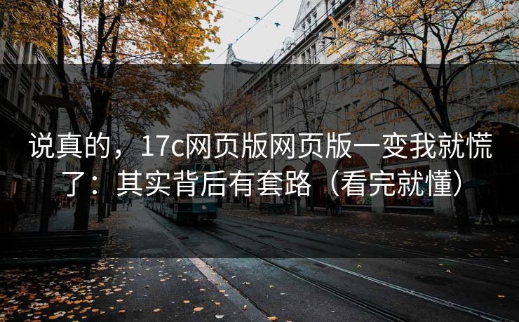 说真的，17c网页版网页版一变我就慌了：其实背后有套路（看完就懂）