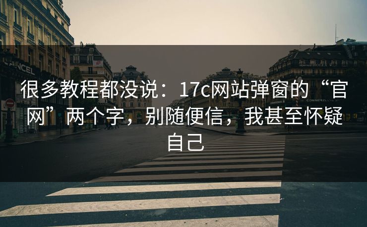 很多教程都没说：17c网站弹窗的“官网”两个字，别随便信，我甚至怀疑自己