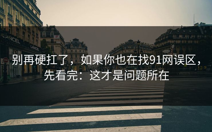 别再硬扛了，如果你也在找91网误区，先看完：这才是问题所在