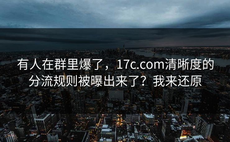 有人在群里爆了,17c.com清晰度的分流规则被曝出来了?我来还原 有人在群里爆了,17c.com清晰度的分流规则被曝出来了?我来还原