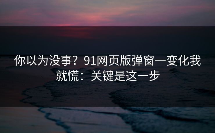 你以为没事？91网页版弹窗一变化我就慌：关键是这一步
