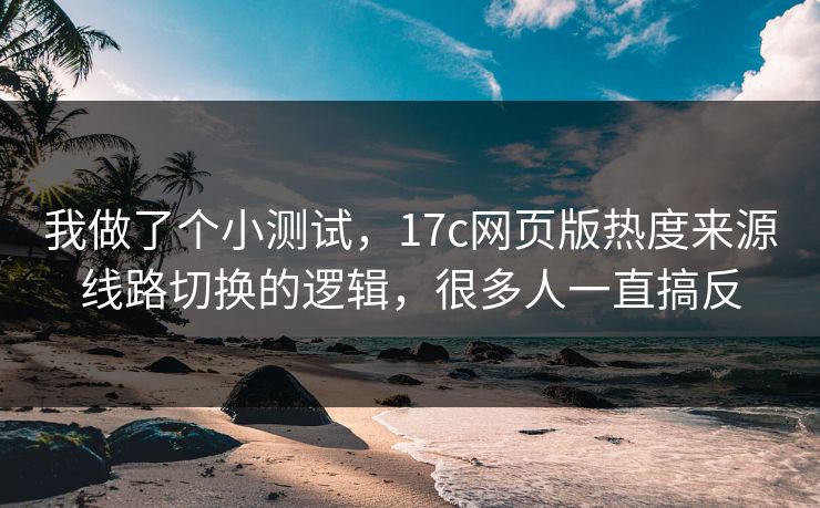 我做了个小测试，17c网页版热度来源线路切换的逻辑，很多人一直搞反