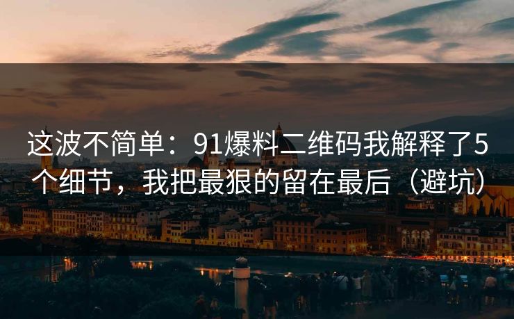 这波不简单：91爆料二维码我解释了5个细节，我把最狠的留在最后（避坑）