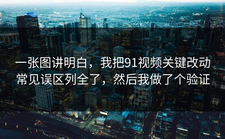 一张图讲明白,我把91视频关键改动常见误区列全了,然后我做了个验证 一张图讲明白,我把91视频关键改动常见误区列全了,然后我做了个验证