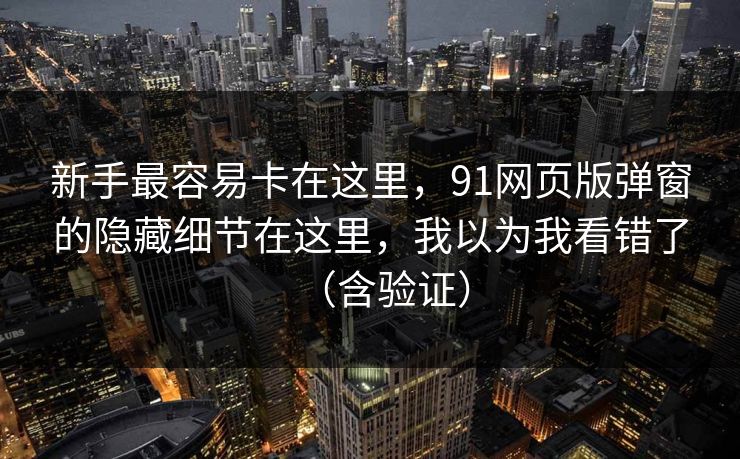 新手最容易卡在这里，91网页版弹窗的隐藏细节在这里，我以为我看错了（含验证）