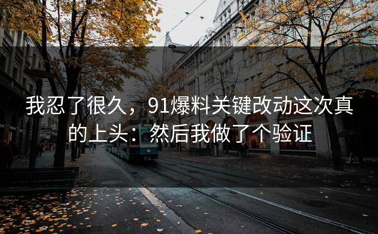 我忍了很久，91爆料关键改动这次真的上头：然后我做了个验证