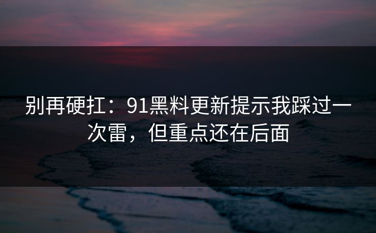 别再硬扛：91黑料更新提示我踩过一次雷，但重点还在后面