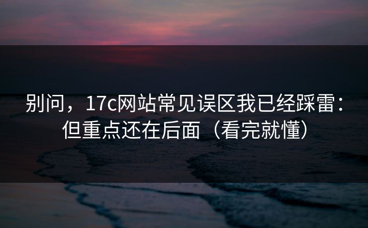 别问，17c网站常见误区我已经踩雷：但重点还在后面（看完就懂）