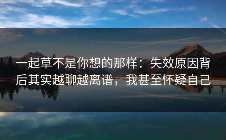 一起草不是你想的那样：失效原因背后其实越聊越离谱，我甚至怀疑自己