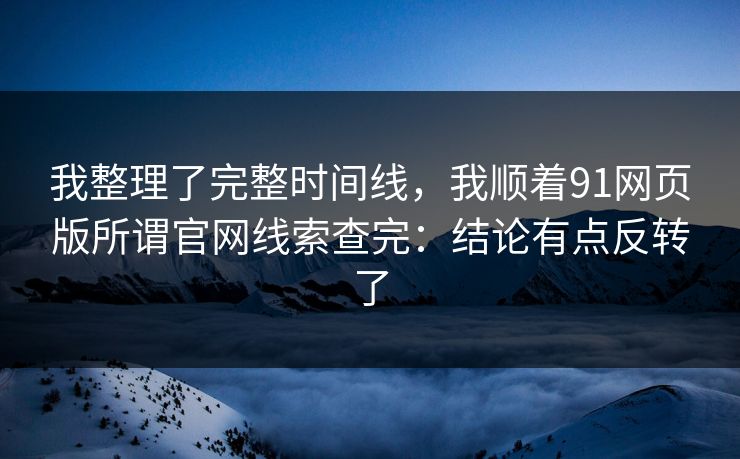 我整理了完整时间线，我顺着91网页版所谓官网线索查完：结论有点反转了