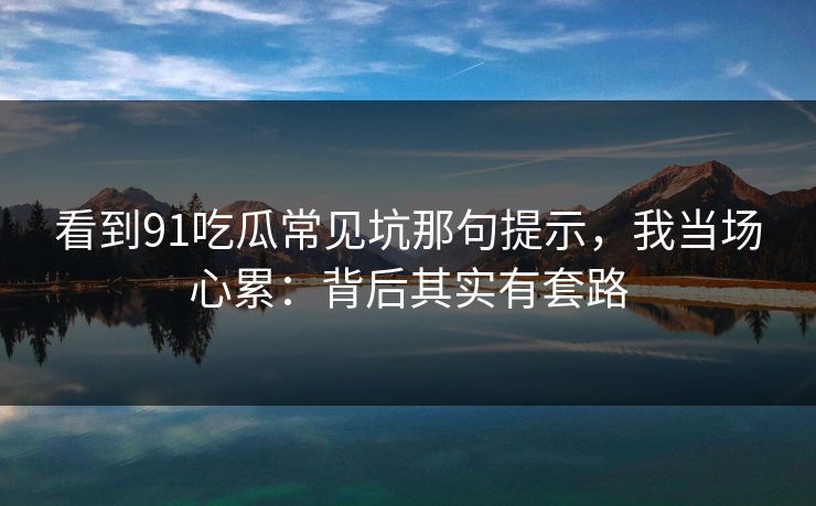 看到91吃瓜常见坑那句提示，我当场心累：背后其实有套路