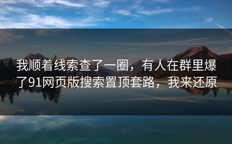 我顺着线索查了一圈，有人在群里爆了91网页版搜索置顶套路，我来还原
