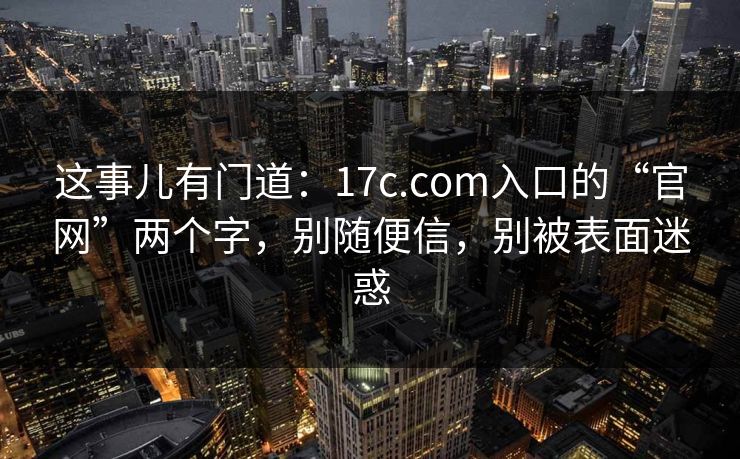这事儿有门道：17c.com入口的“官网”两个字，别随便信，别被表面迷惑