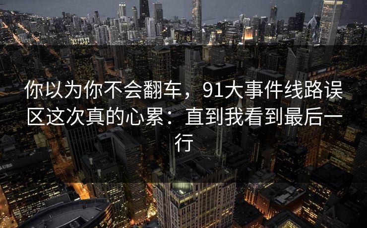 你以为你不会翻车，91大事件线路误区这次真的心累：直到我看到最后一行