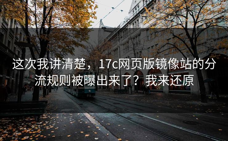 这次我讲清楚，17c网页版镜像站的分流规则被曝出来了？我来还原