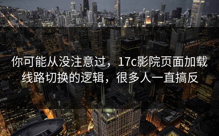 你可能从没注意过，17c影院页面加载线路切换的逻辑，很多人一直搞反