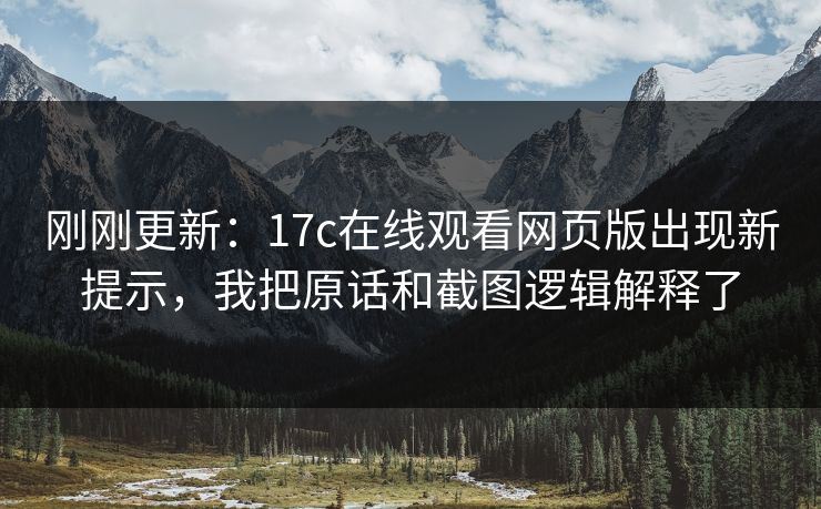 刚刚更新：17c在线观看网页版出现新提示，我把原话和截图逻辑解释了