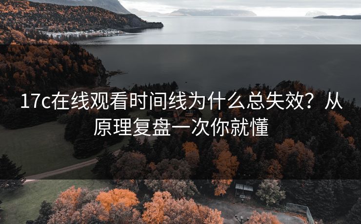 17c在线观看时间线为什么总失效？从原理复盘一次你就懂