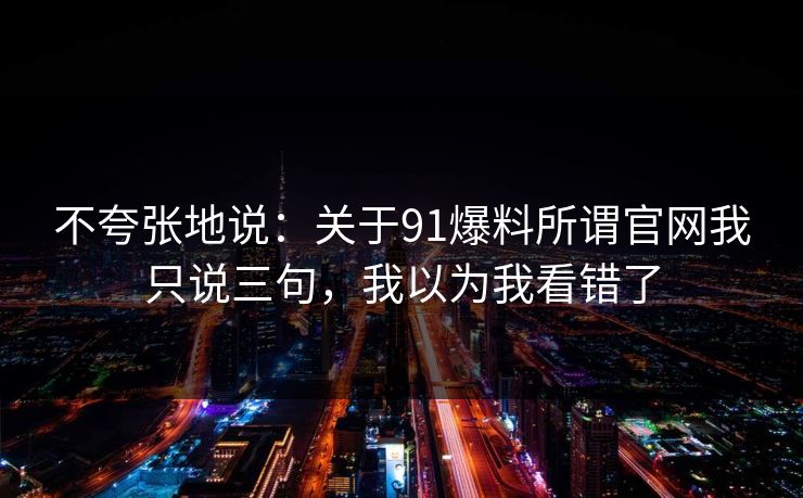 不夸张地说：关于91爆料所谓官网我只说三句，我以为我看错了