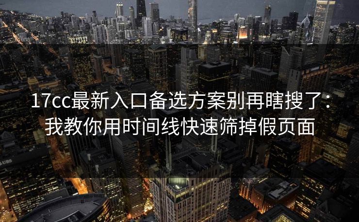 17cc最新入口备选方案别再瞎搜了：我教你用时间线快速筛掉假页面