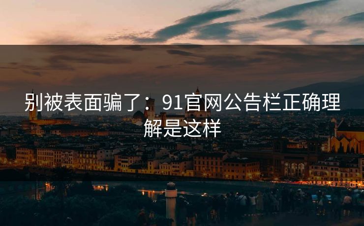 别被表面骗了：91官网公告栏正确理解是这样