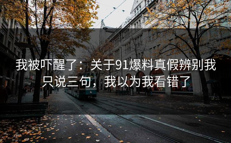 我被吓醒了：关于91爆料真假辨别我只说三句，我以为我看错了