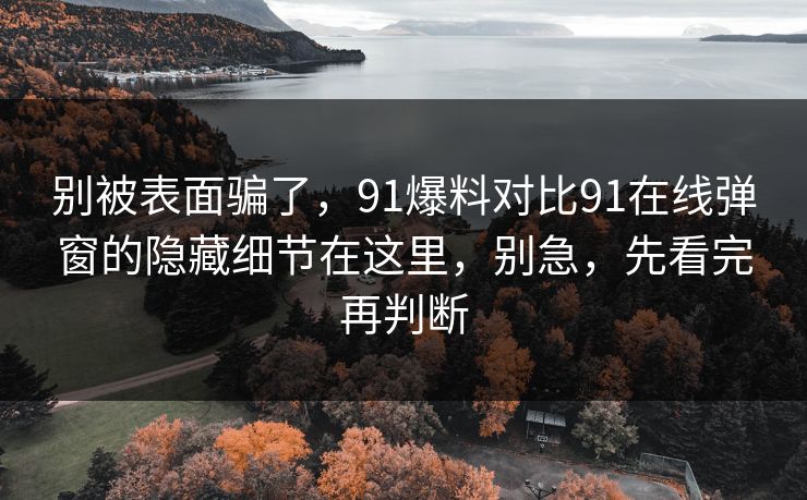 别被表面骗了，91爆料对比91在线弹窗的隐藏细节在这里，别急，先看完再判断