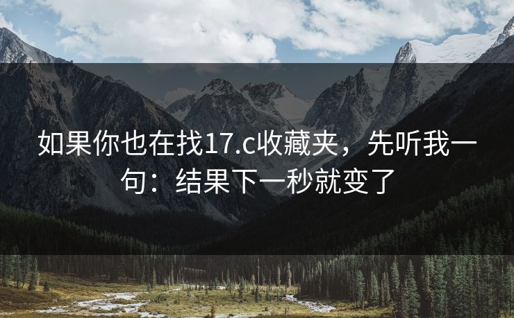如果你也在找17.c收藏夹，先听我一句：结果下一秒就变了