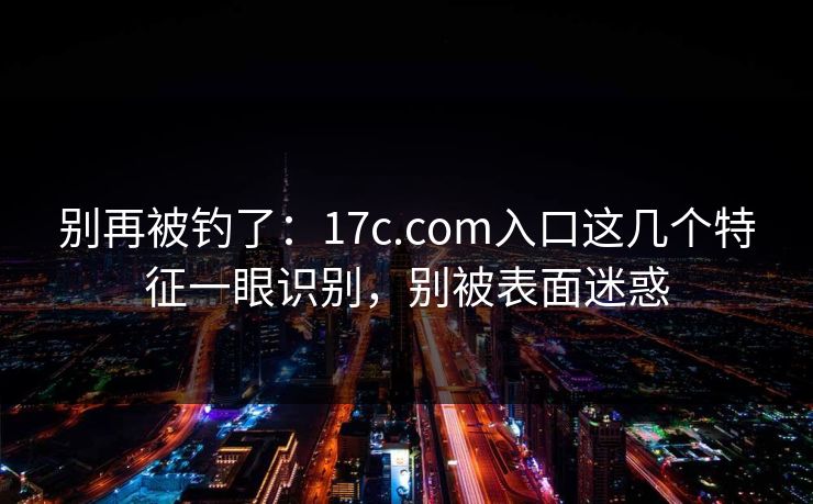 别再被钓了：17c.com入口这几个特征一眼识别，别被表面迷惑