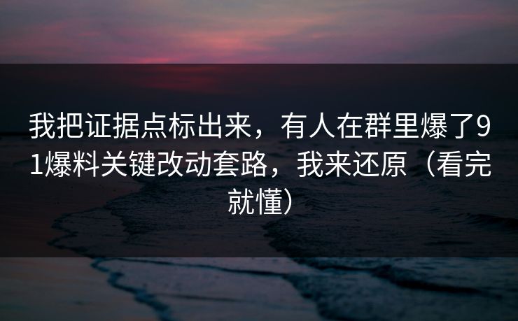 我把证据点标出来，有人在群里爆了91爆料关键改动套路，我来还原（看完就懂）