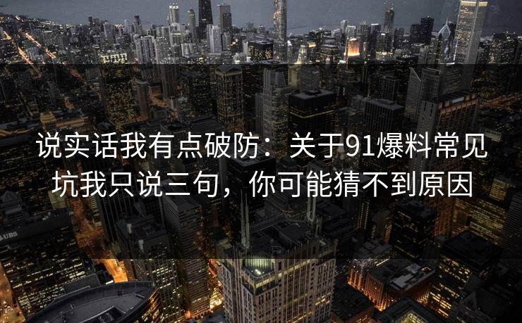 说实话我有点破防：关于91爆料常见坑我只说三句，你可能猜不到原因