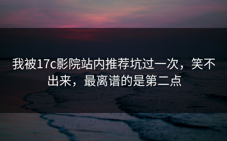 我被17c影院站内推荐坑过一次，笑不出来，最离谱的是第二点